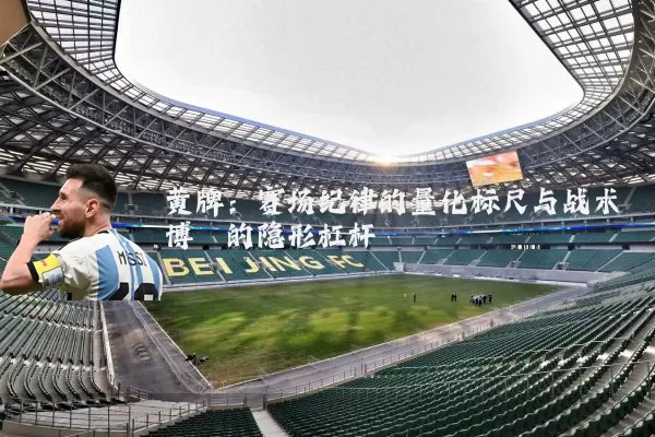 黄牌:赛场纪律的量化标尺与战术博弈的隐形杠杆