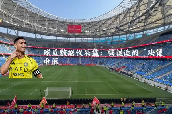 球员数据仪表盘：被误读的「决策中枢」