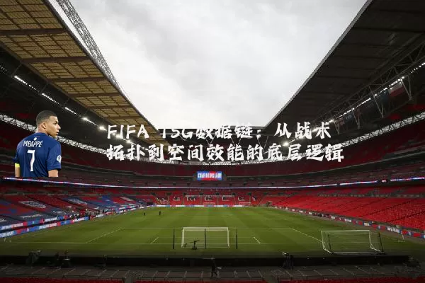 FIFA TSG数据链:从战术拓扑到空间效能的底层逻辑