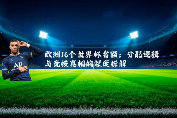 欧洲16个世界杯名额：分配逻辑与竞技真相的深度拆解