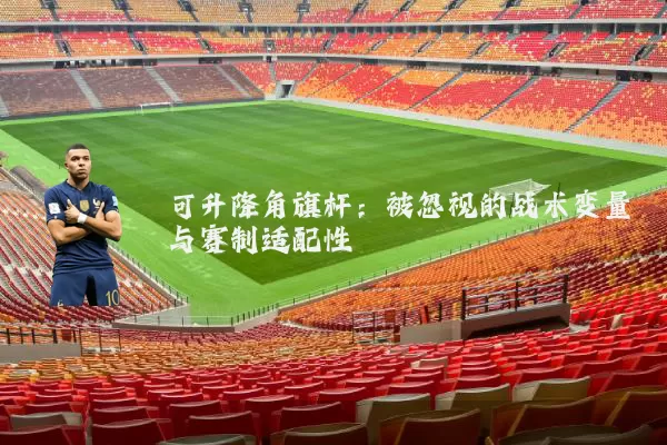 可升降角旗杆：被忽视的战术变量与赛制适配性
