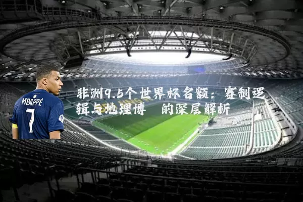 非洲9.5个世界杯名额：赛制逻辑与地理博弈的深层解析