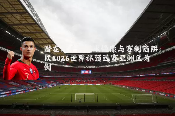潜在对手的战术镜像与赛制陷阱:以2026世界杯预选赛亚洲区为例