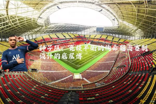 种子队:竞技平衡的伪命题与赛制设计的底层博弈