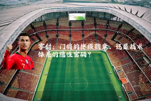 零封:门将的终极勋章,还是战术体系的隐性密码?
