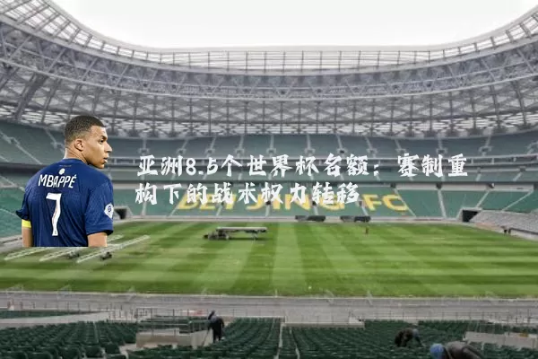 亚洲8.5个世界杯名额:赛制重构下的战术权力转移