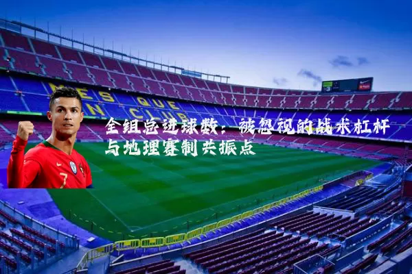 全组总进球数:被忽视的战术杠杆与地理赛制共振点