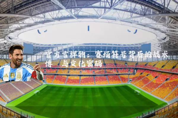 官方吉祥物:赛场符号背后的战术博弈与文化密码