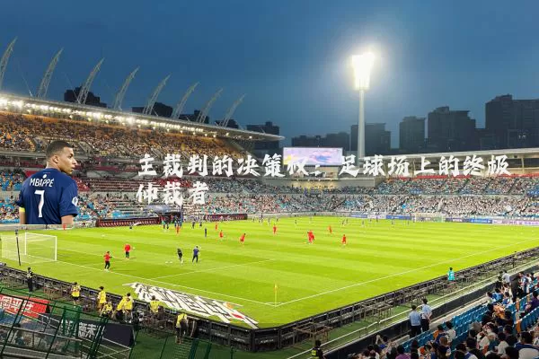 主裁判的决策权:足球场上的终极仲裁者