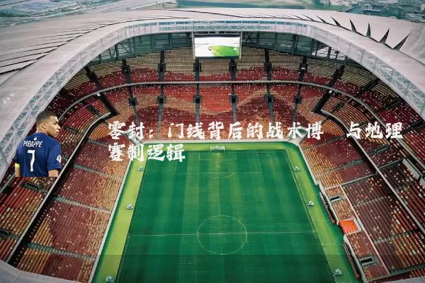 零封：门线背后的战术博弈与地理赛制逻辑