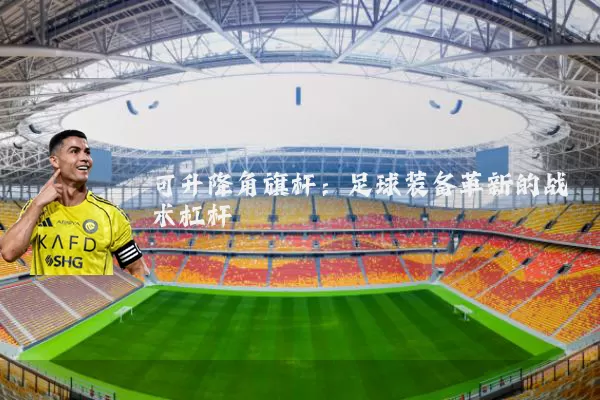 可升降角旗杆：足球装备革新的战术杠杆