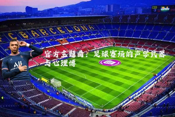 官方主题曲:足球赛场的声学武器与心理博弈